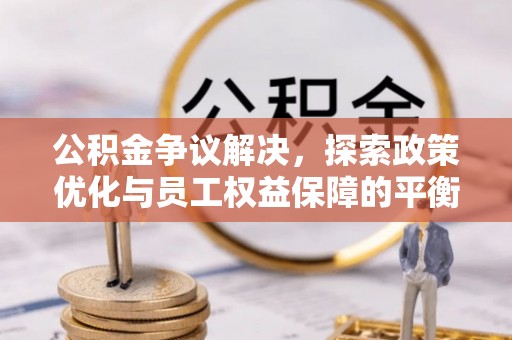 潞城公积金争议解决，探索政策优化与员工权益保障的平衡点