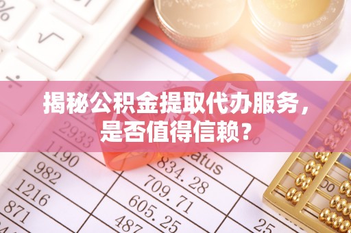 潞城揭秘公积金提取代办服务，是否值得信赖？