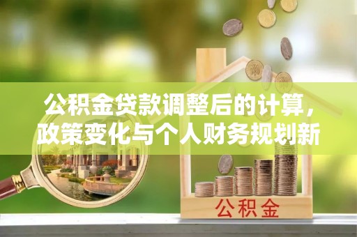 潞城公积金贷款调整后的计算，政策变化与个人财务规划新思路