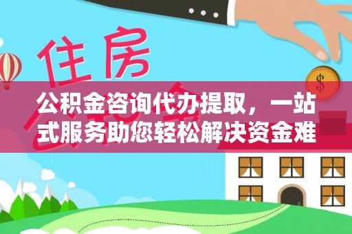 潞城公积金咨询代办提取，一站式服务助您轻松解决资金难题