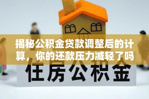 潞城揭秘公积金贷款调整后的计算，你的还款压力减轻了吗？