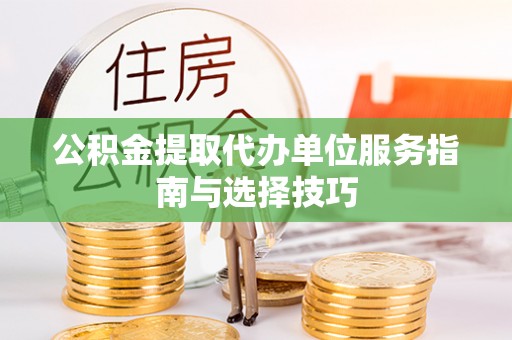 潞城公积金提取代办单位服务指南与选择技巧