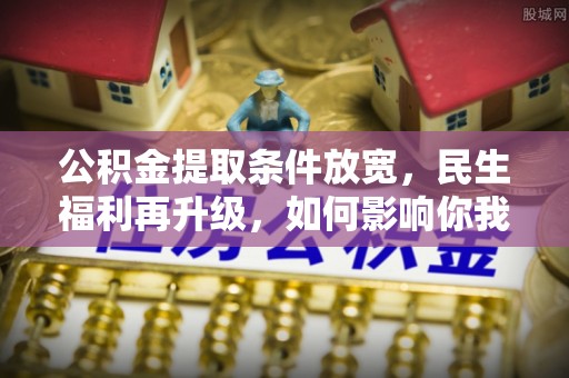 潞城公积金提取条件放宽，民生福利再升级，如何影响你我生活？