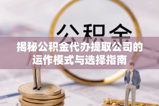 潞城揭秘公积金代办提取公司的运作模式与选择指南