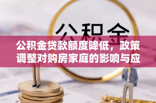 潞城公积金贷款额度降低，政策调整对购房家庭的影响与应对策略