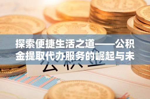 潞城探索便捷生活之道——公积金提取代办服务的崛起与未来
