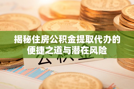潞城揭秘住房公积金提取代办的便捷之道与潜在风险
