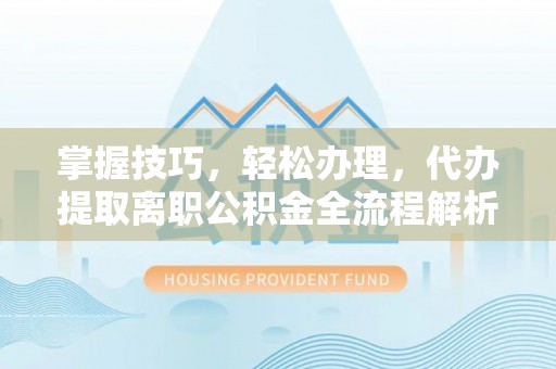 潞城掌握技巧，轻松办理，代办提取离职公积金全流程解析