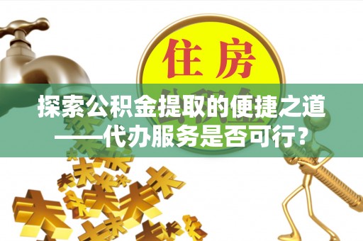 潞城探索公积金提取的便捷之道——代办服务是否可行？