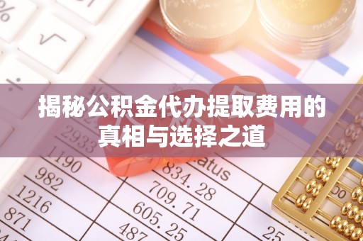 潞城揭秘公积金代办提取费用的真相与选择之道
