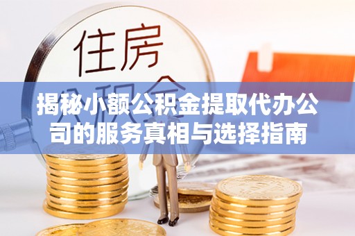 潞城揭秘小额公积金提取代办公司的服务真相与选择指南