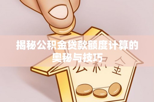 潞城揭秘公积金贷款额度计算的奥秘与技巧