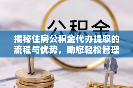 潞城揭秘住房公积金代办提取的流程与优势，助您轻松管理资金