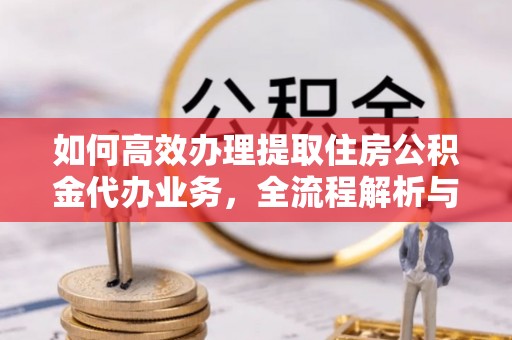 潞城如何高效办理提取住房公积金代办业务，全流程解析与实用建议