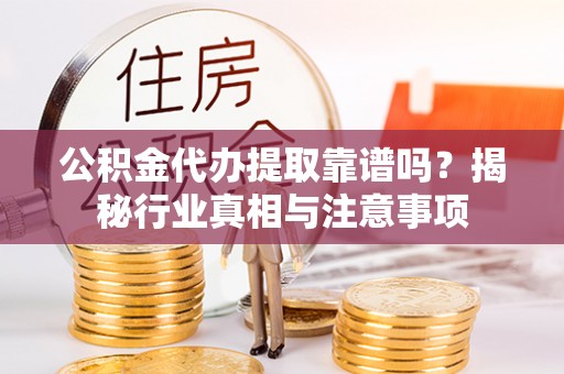潞城公积金代办提取靠谱吗？揭秘行业真相与注意事项