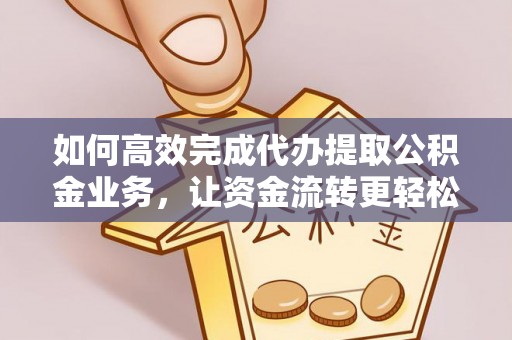 潞城如何高效完成代办提取公积金业务，让资金流转更轻松