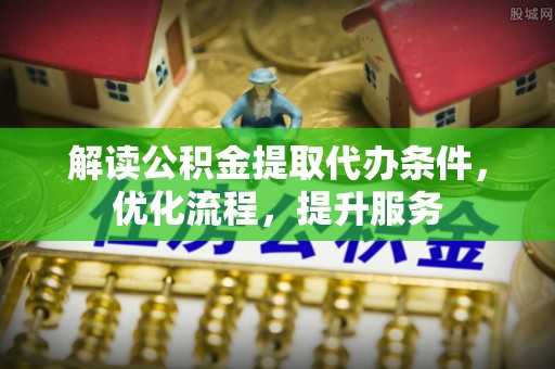 潞城解读公积金提取代办条件，优化流程，提升服务