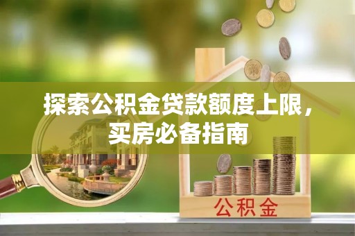 潞城探索公积金贷款额度上限，买房必备指南