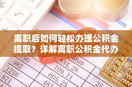 潞城离职后如何轻松办理公积金提取？详解离职公积金代办提取流程