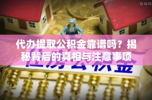 潞城代办提取公积金靠谱吗？揭秘背后的真相与注意事项