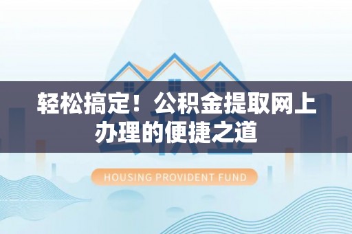 潞城轻松搞定！公积金提取网上办理的便捷之道
