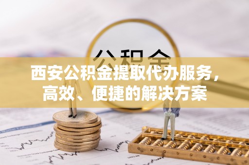 潞城西安公积金提取代办服务，高效、便捷的解决方案