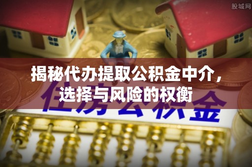 潞城揭秘代办提取公积金中介，选择与风险的权衡