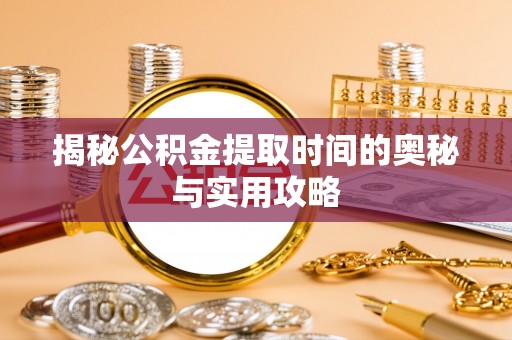 潞城揭秘公积金提取时间的奥秘与实用攻略