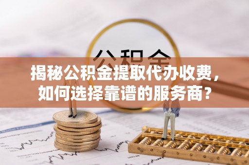 潞城揭秘公积金提取代办收费，如何选择靠谱的服务商？