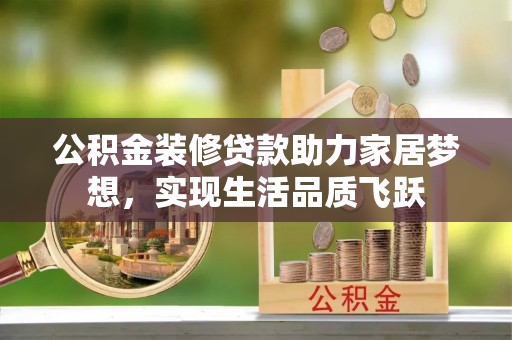 潞城公积金装修贷款助力家居梦想，实现生活品质飞跃