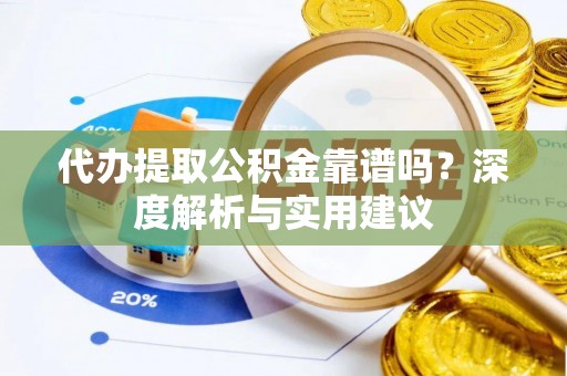 潞城代办提取公积金靠谱吗？深度解析与实用建议
