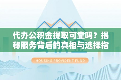 潞城代办公积金提取可靠吗？揭秘服务背后的真相与选择指南