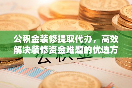 潞城公积金装修提取代办，高效解决装修资金难题的优选方案