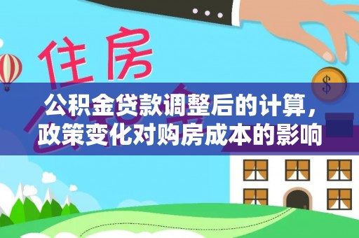 潞城公积金贷款调整后的计算，政策变化对购房成本的影响与应对策略