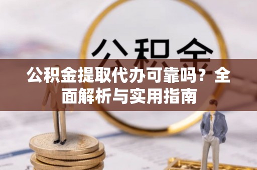 潞城公积金提取代办可靠吗？全面解析与实用指南