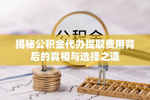 潞城揭秘公积金代办提取费用背后的真相与选择之道