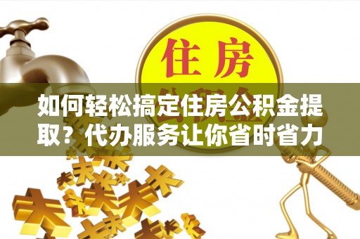 潞城如何轻松搞定住房公积金提取？代办服务让你省时省力