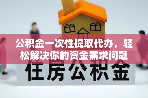 潞城公积金一次性提取代办，轻松解决你的资金需求问题