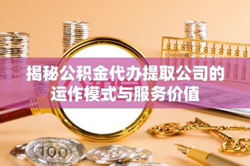 潞城揭秘公积金代办提取公司的运作模式与服务价值