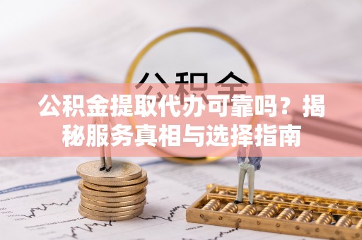 潞城公积金提取代办可靠吗？揭秘服务真相与选择指南