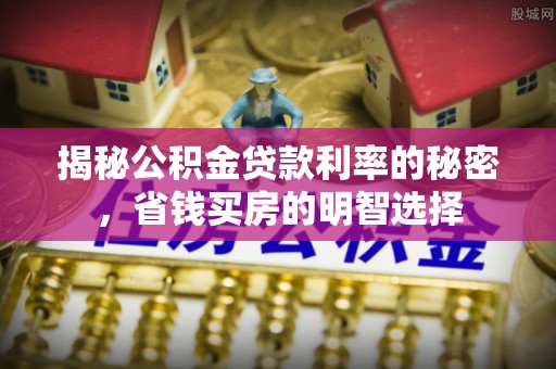 潞城揭秘公积金贷款利率的秘密，省钱买房的明智选择
