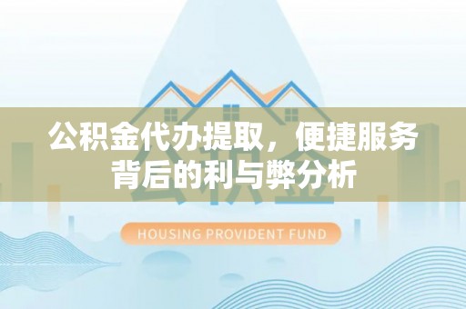潞城公积金代办提取，便捷服务背后的利与弊分析