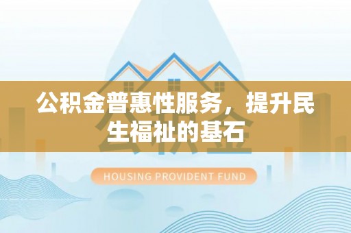 潞城公积金普惠性服务，提升民生福祉的基石