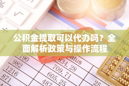 潞城公积金提取可以代办吗？全面解析政策与操作流程