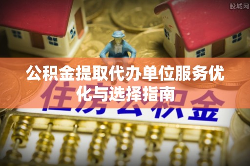 潞城公积金提取代办单位服务优化与选择指南