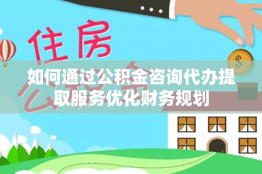 潞城如何通过公积金咨询代办提取服务优化财务规划