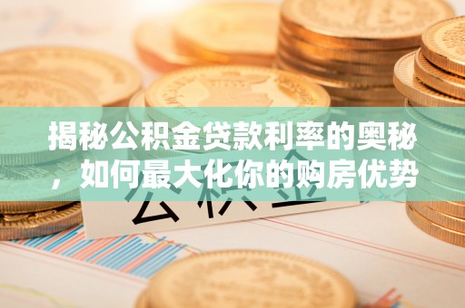 潞城揭秘公积金贷款利率的奥秘，如何最大化你的购房优势