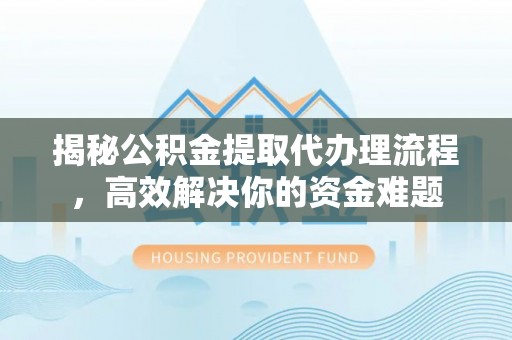 潞城揭秘公积金提取代办理流程，高效解决你的资金难题