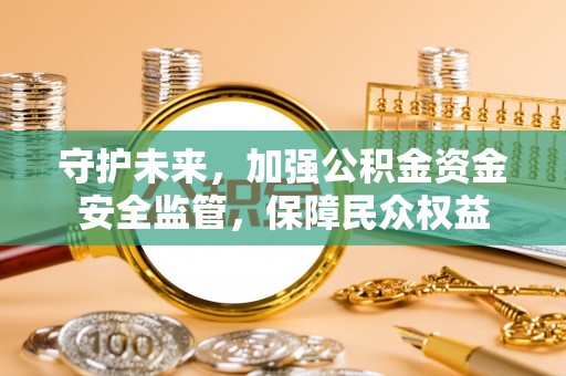 潞城守护未来，加强公积金资金安全监管，保障民众权益