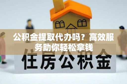 潞城公积金提取代办吗？高效服务助你轻松拿钱